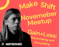 Make Shift November Meet Up - Gain+Loss:Placemaking and Storytelling