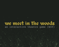 graphic reads ‘we meet in the woods; an interactive theatre game (WIP)’. the text is calligraphic in tarnished yellow, over a dark grey background overlaid with a pixelated green gradient residually reminiscent of trees or greenery.