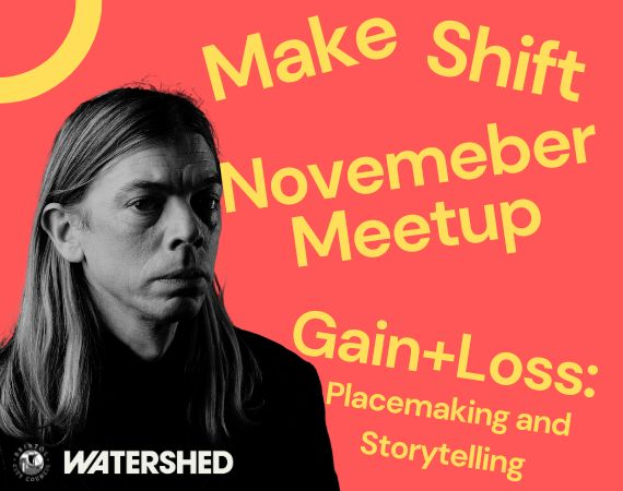 Make Shift November Meet Up - Gain+Loss:Placemaking and Storytelling