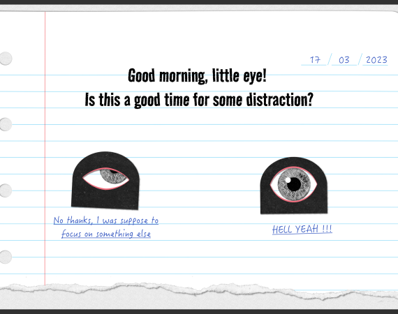 a paper cutout stop motion styled web lay out featuring a question:"Good morning little eye, is this a good time for some distractions" and one eye monster that answers"hell yeah" while another eye monster says"no thanks. I was supposed to focus on something else"
